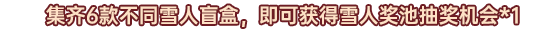 集齐6款不同雪人盲盒即可获得抽奖机会*1